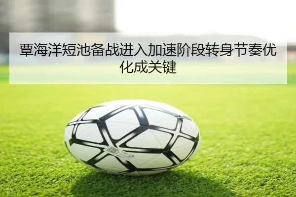 覃海洋短池备战进入加速阶段转身节奏优化成关键